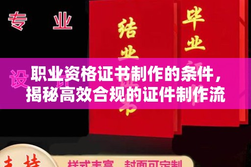 吴中职业资格证书制作的条件，揭秘高效合规的证件制作流程